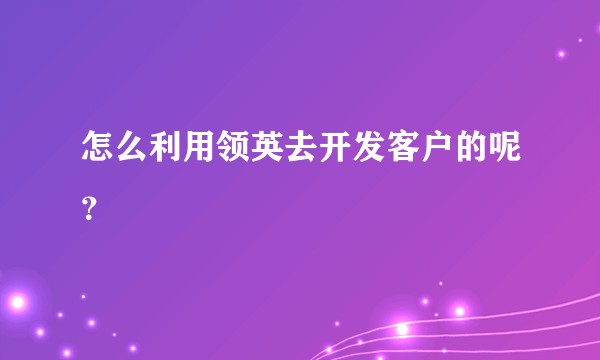 怎么利用领英去开发客户的呢？