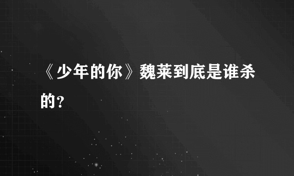 《少年的你》魏莱到底是谁杀的？