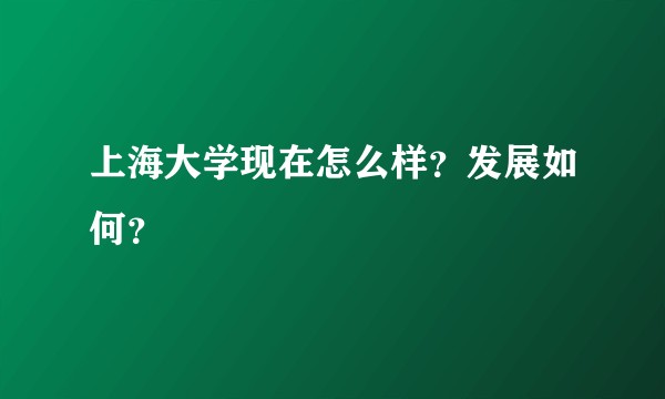 上海大学现在怎么样？发展如何？