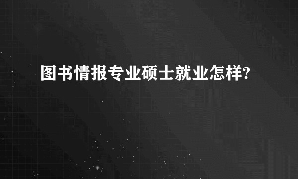 图书情报专业硕士就业怎样?