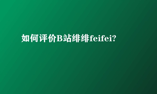 如何评价B站绯绯feifei?