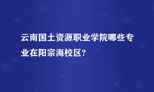 云南国土资源职业学院哪些专业在阳宗海校区?