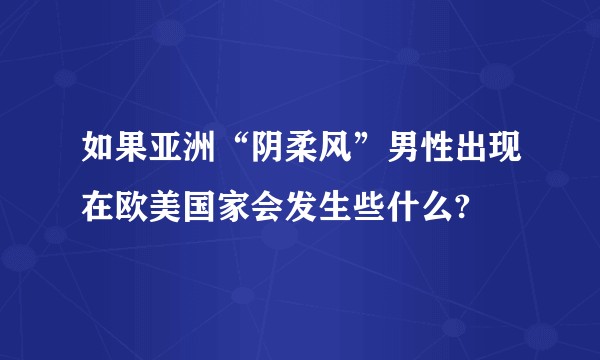 如果亚洲“阴柔风”男性出现在欧美国家会发生些什么?