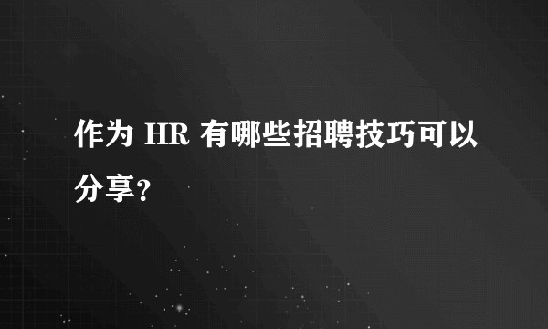 作为 HR 有哪些招聘技巧可以分享？