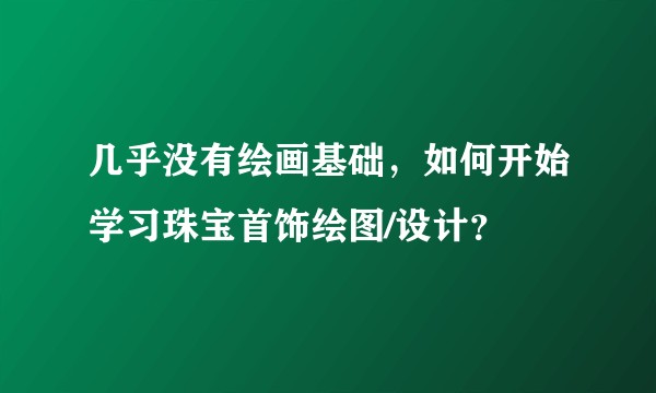 几乎没有绘画基础，如何开始学习珠宝首饰绘图/设计？