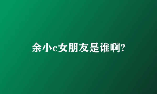 余小c女朋友是谁啊?