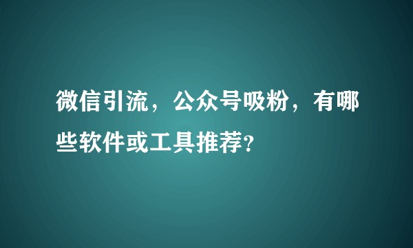 微信引流，公众号吸粉，有哪些软件或工具推荐？