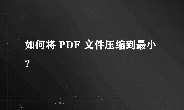 如何将 PDF 文件压缩到最小？