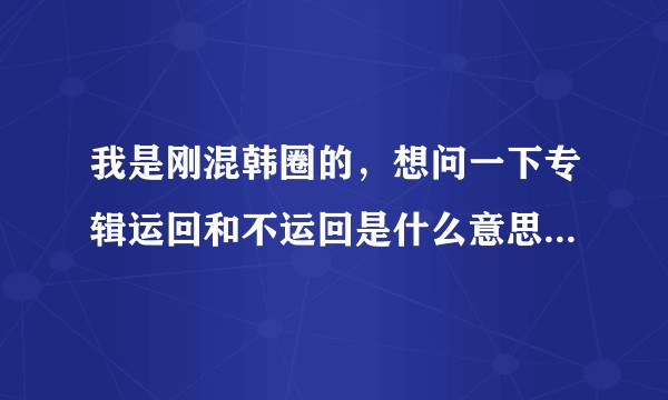 我是刚混韩圈的，想问一下专辑运回和不运回是什么意思 有什么区别？