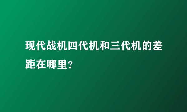 现代战机四代机和三代机的差距在哪里？