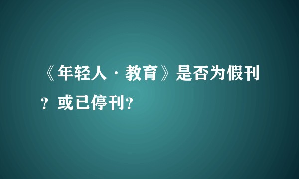 《年轻人·教育》是否为假刊？或已停刊？