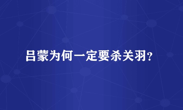 吕蒙为何一定要杀关羽？