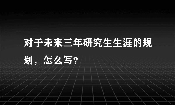 对于未来三年研究生生涯的规划，怎么写？