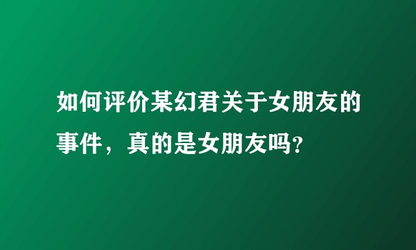 如何评价某幻君关于女朋友的事件，真的是女朋友吗？