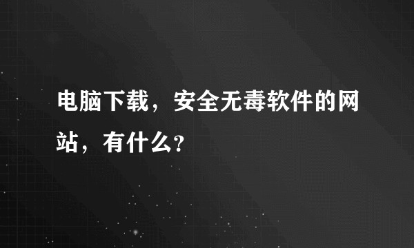 电脑下载，安全无毒软件的网站，有什么？