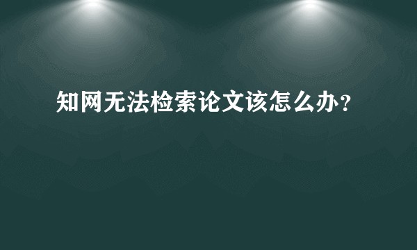 知网无法检索论文该怎么办？
