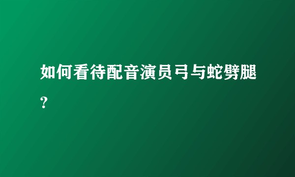 如何看待配音演员弓与蛇劈腿？