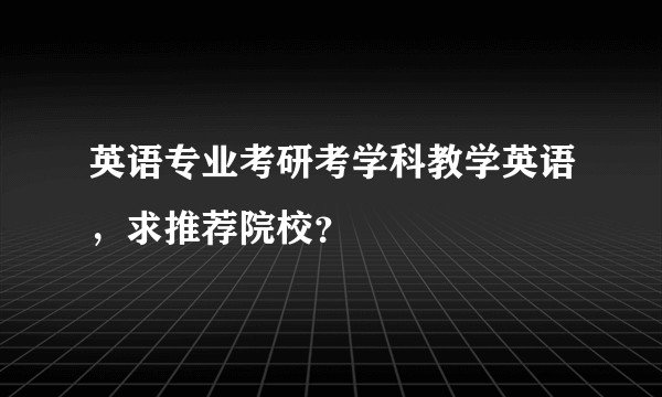 英语专业考研考学科教学英语，求推荐院校？