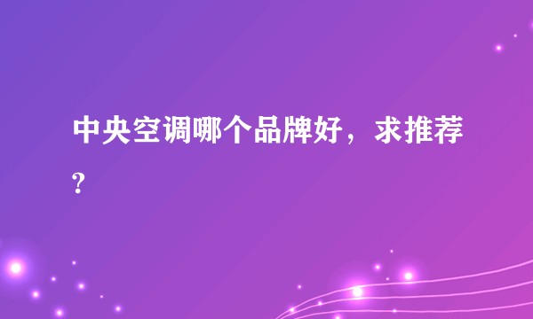 中央空调哪个品牌好,求推荐?