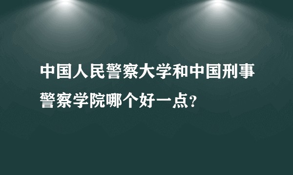 中国人民警察大学和中国刑事警察学院哪个好一点？
