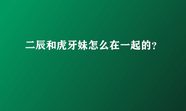 二辰和虎牙妹怎么在一起的？