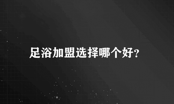 足浴加盟选择哪个好？