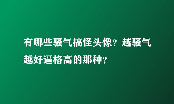 有哪些骚气搞怪头像？越骚气越好逼格高的那种？