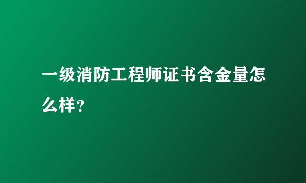 一级消防工程师证书含金量怎么样？