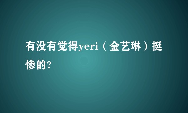 有没有觉得yeri（金艺琳）挺惨的?