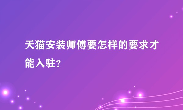 天猫安装师傅要怎样的要求才能入驻？