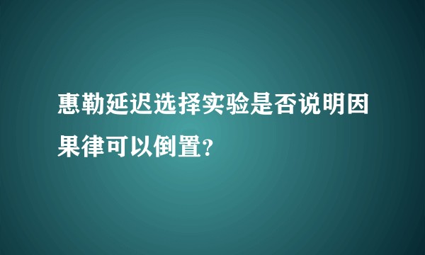 惠勒延迟选择实验是否说明因果律可以倒置？