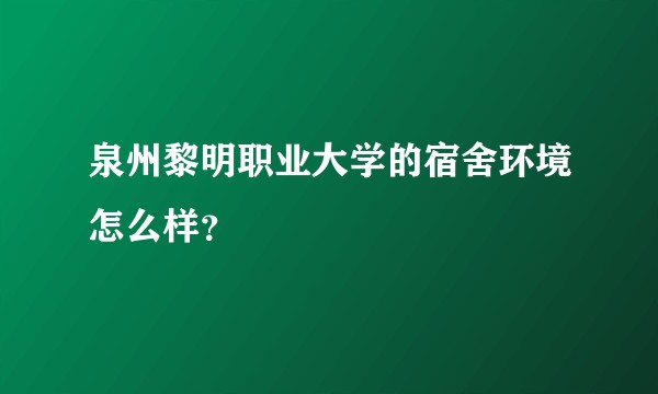 泉州黎明职业大学的宿舍环境怎么样？
