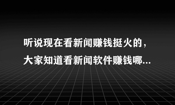 听说现在看新闻赚钱挺火的，大家知道看新闻软件赚钱哪个好吗？