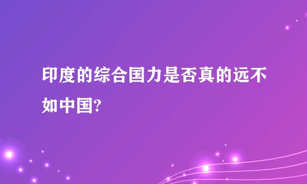 印度的综合国力是否真的远不如中国?