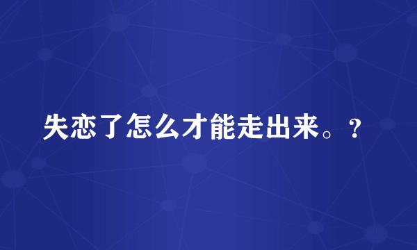 失恋了怎么才能走出来。？