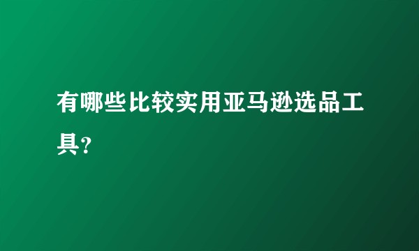 有哪些比较实用亚马逊选品工具？