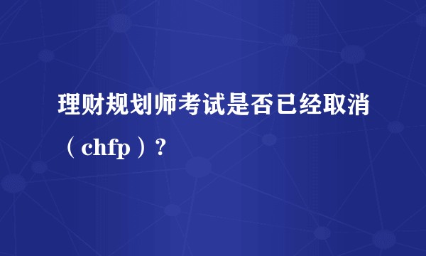 理财规划师考试是否已经取消（chfp）?