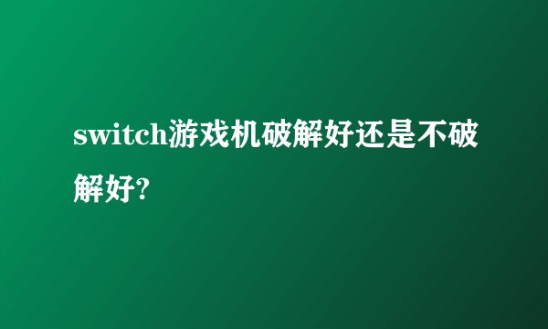 switch游戏机破解好还是不破解好?