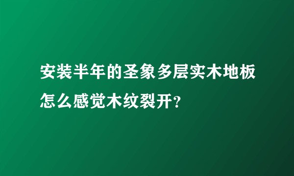 安装半年的圣象多层实木地板怎么感觉木纹裂开？