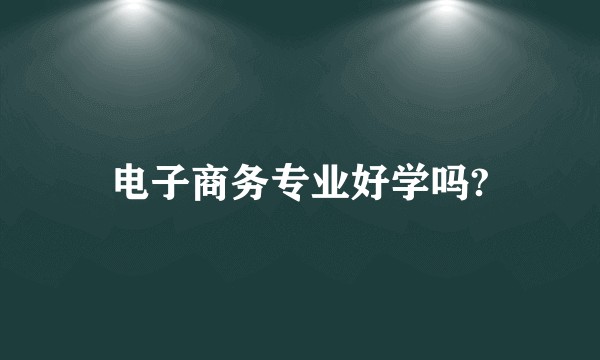 电子商务专业好学吗?