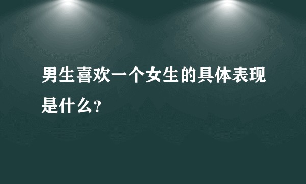 男生喜欢一个女生的具体表现是什么？