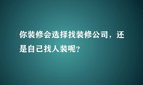 你装修会选择找装修公司，还是自己找人装呢？