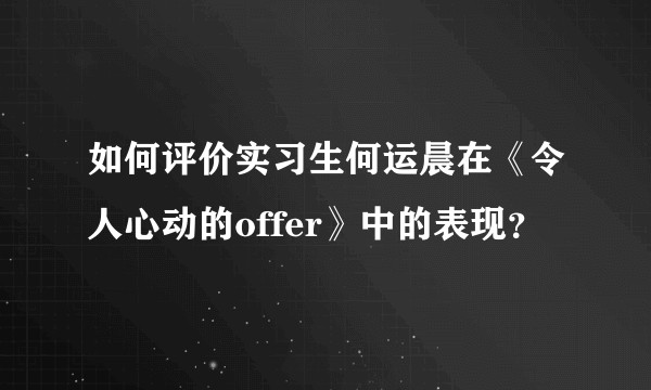 如何评价实习生何运晨在《令人心动的offer》中的表现?