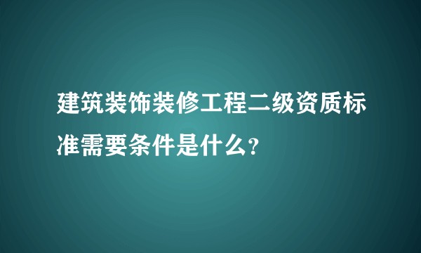建筑装饰装修工程二级资质标准需要条件是什么？
