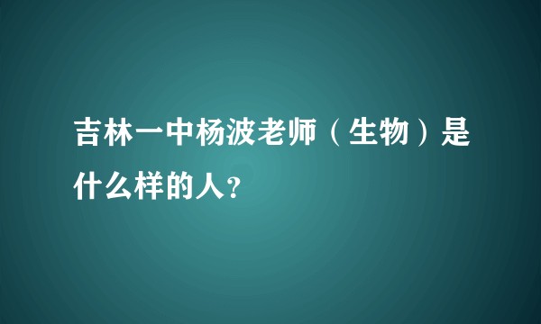 吉林一中杨波老师（生物）是什么样的人？