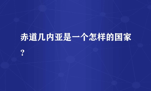 赤道几内亚是一个怎样的国家?
