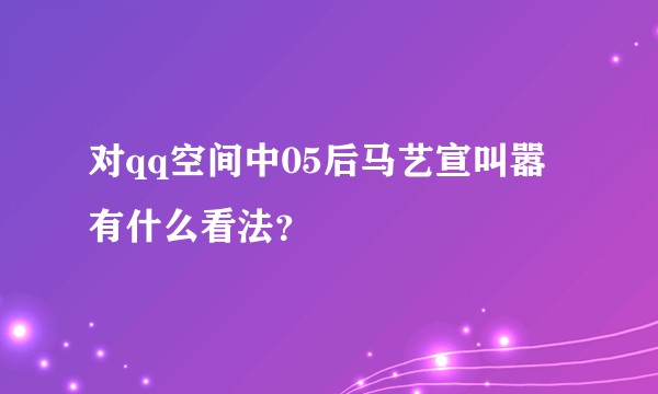 对qq空间中05后马艺宣叫嚣有什么看法？