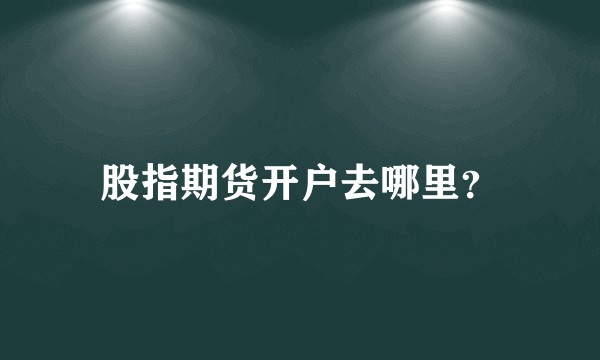 股指期货开户去哪里？