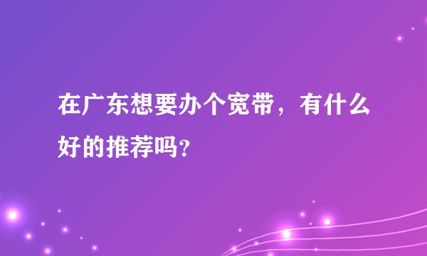 在广东想要办个宽带，有什么好的推荐吗？