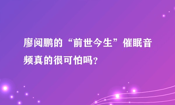 廖阅鹏的“前世今生”催眠音频真的很可怕吗？